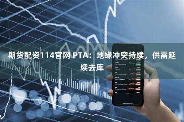 期货配资114官网 PTA：地缘冲突持续，供需延续去库