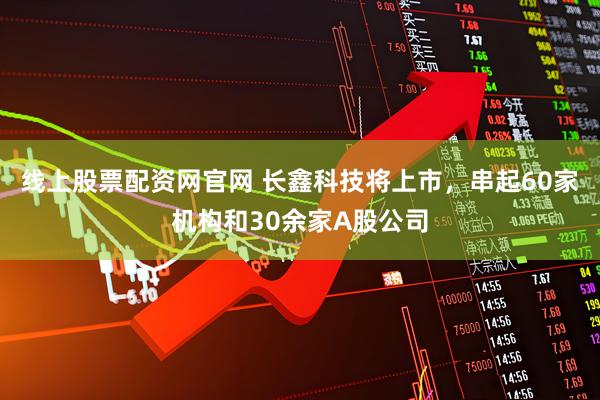 线上股票配资网官网 长鑫科技将上市，串起60家机构和30余家A股公司