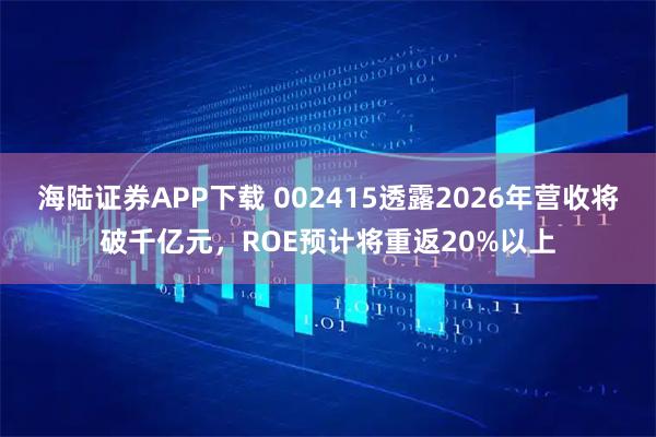 海陆证券APP下载 002415透露2026年营收将破千亿元，ROE预计将重返20%以上