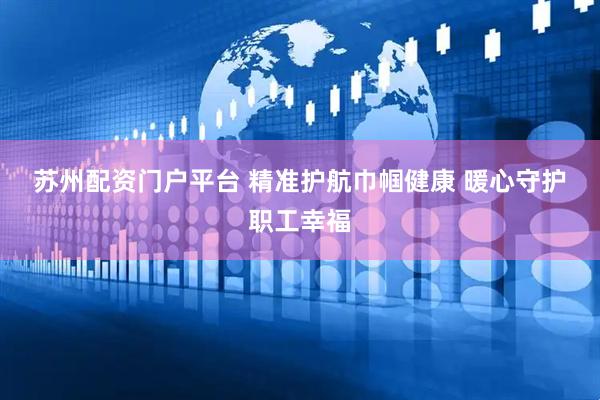 苏州配资门户平台 精准护航巾帼健康 暖心守护职工幸福